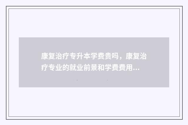 康复治疗专升本学费贵吗，康复治疗专业的就业前景和学费费用 康复治疗专升本容易吗
