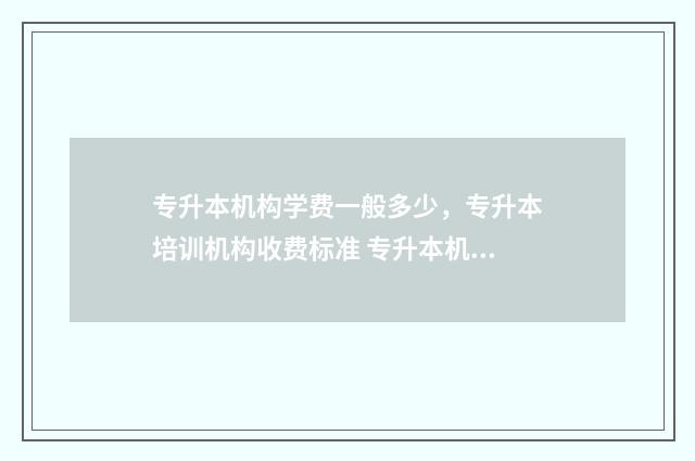 专升本机构学费一般多少，专升本培训机构收费标准 专升本机构学费一般是多少