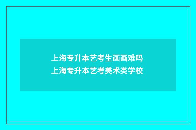 上海专升本艺考生画画难吗 上海专升本艺考美术类学校