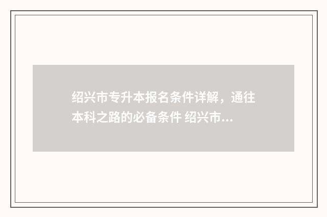 绍兴市专升本报名条件详解，通往本科之路的必备条件 绍兴市专升本报名官网