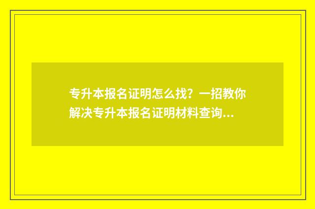 专升本报名证明怎么找？一招教你解决专升本报名证明材料查询攻略 专升本报名证明的补救方法
