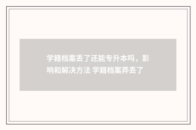 学籍档案丢了还能专升本吗，影响和解决方法 学籍档案弄丢了