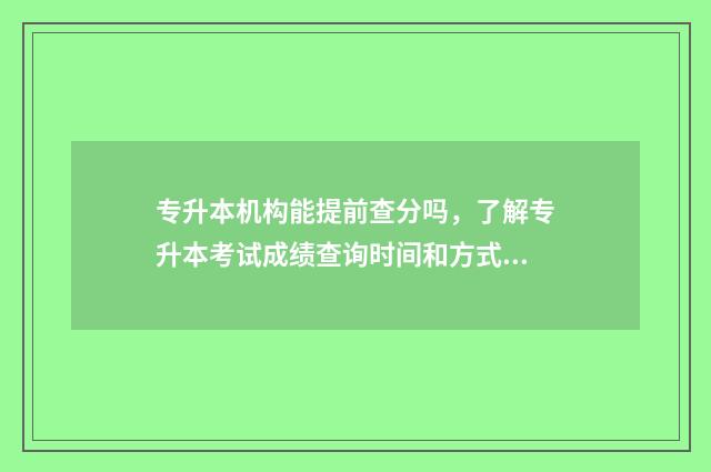 专升本机构能提前查分吗，了解专升本考试成绩查询时间和方式 专升本机构能提前退费吗