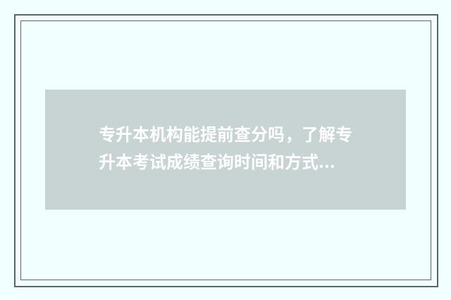 专升本机构能提前查分吗，了解专升本考试成绩查询时间和方式 专升本机构能提前退费吗