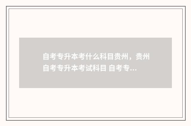 自考专升本考什么科目贵州，贵州自考专升本考试科目 自考专升本必考科目