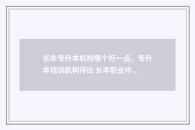长丰专升本机构哪个好一点，专升本培训机构评比 长丰职业中专