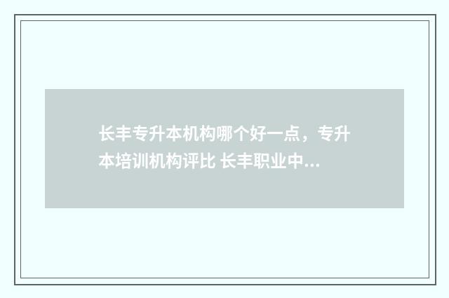 长丰专升本机构哪个好一点，专升本培训机构评比 长丰职业中专