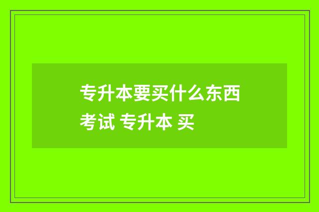 专升本要买什么东西考试 专升本 买