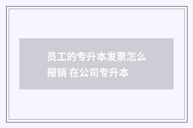 员工的专升本发票怎么报销 在公司专升本