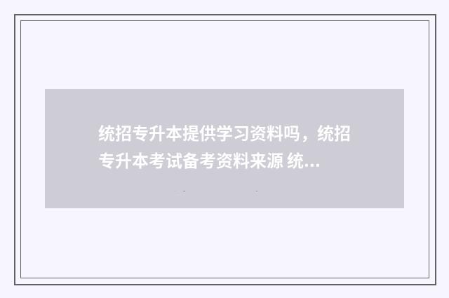 统招专升本提供学习资料吗，统招专升本考试备考资料来源 统招专升本报名需要什么证件