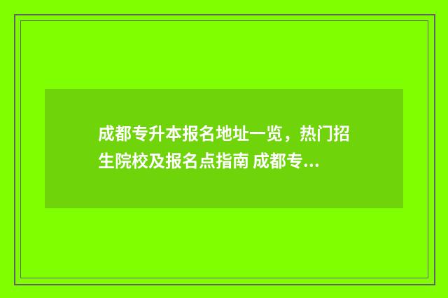 成都专升本报名地址一览，热门招生院校及报名点指南 成都专升本报名入口官网2024报名时间表