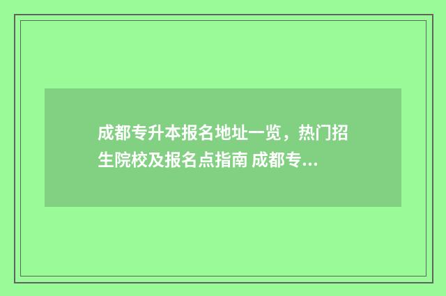 成都专升本报名地址一览，热门招生院校及报名点指南 成都专升本报名入口官网2024报名时间表