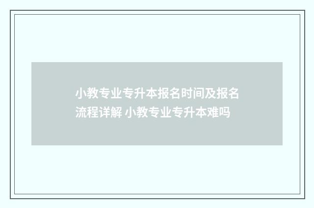 小教专业专升本报名时间及报名流程详解 小教专业专升本难吗