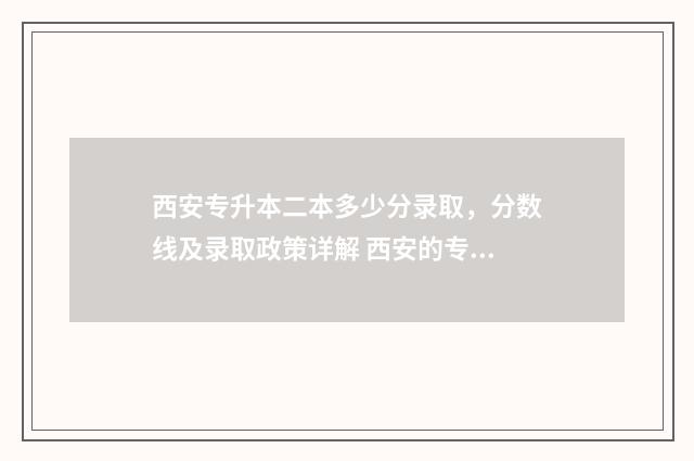 西安专升本二本多少分录取，分数线及录取政策详解 西安的专升本