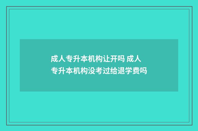 成人专升本机构让开吗 成人专升本机构没考过给退学费吗