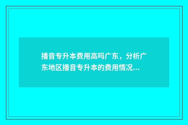 播音专升本费用高吗广东，分析广东地区播音专升本的费用情况 播音专升本费用多少钱
