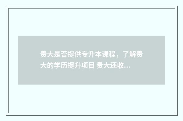 贵大是否提供专升本课程，了解贵大的学历提升项目 贵大还收专升本吗