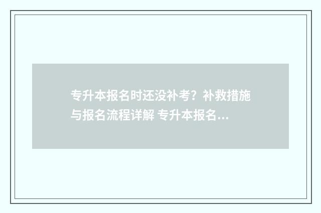 专升本报名时还没补考？补救措施与报名流程详解 专升本报名时还没毕业怎么办
