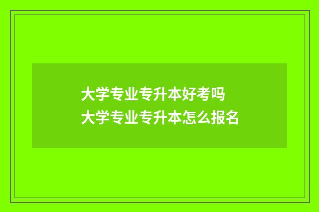 大学专业专升本好考吗 大学专业专升本怎么报名