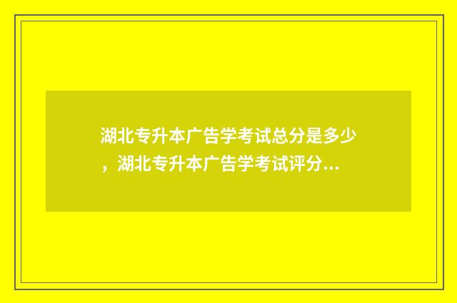 湖北专升本广告学考试总分是多少，湖北专升本广告学考试评分标准 湖北专升本广告学试题