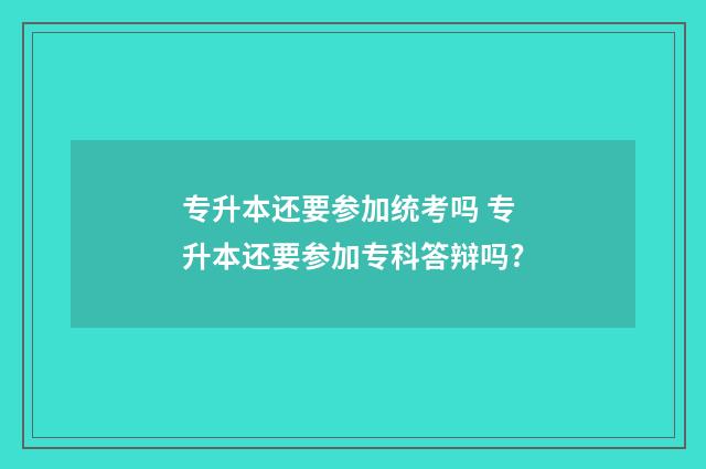 专升本还要参加统考吗 专升本还要参加专科答辩吗?