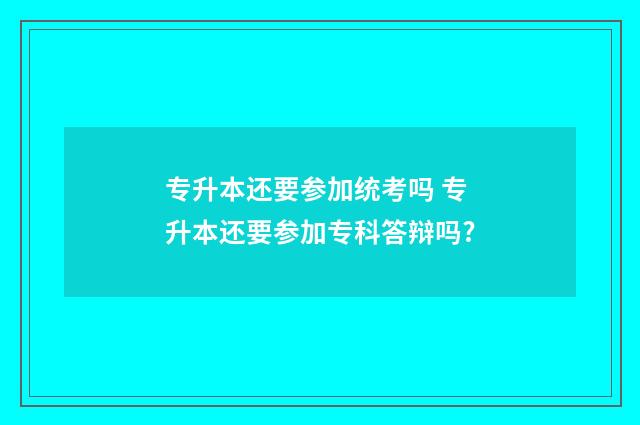 专升本还要参加统考吗 专升本还要参加专科答辩吗?