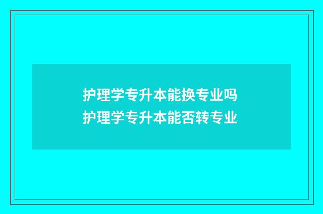 护理学专升本能换专业吗 护理学专升本能否转专业