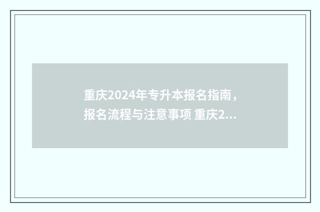 重庆2024年专升本报名指南，报名流程与注意事项 重庆2024年专升本录取结果公布