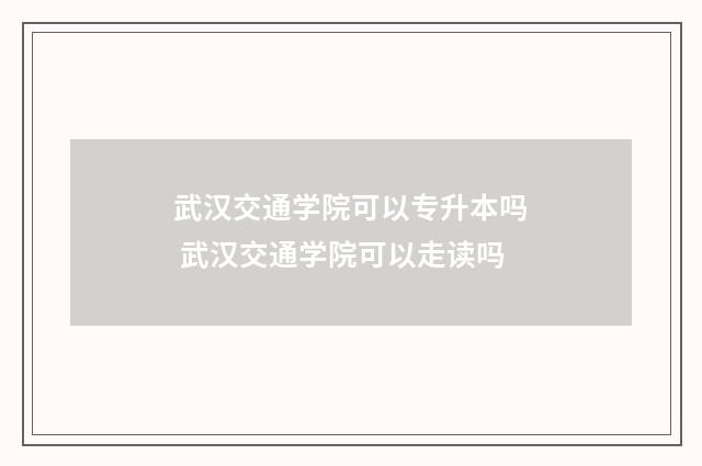 武汉交通学院可以专升本吗 武汉交通学院可以走读吗