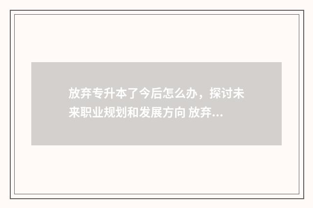放弃专升本了今后怎么办，探讨未来职业规划和发展方向 放弃专升本是什么原因