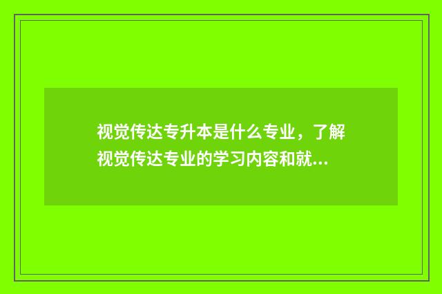 视觉传达专升本是什么专业，了解视觉传达专业的学习内容和就业前景 视觉传达专升本可以选什么专业