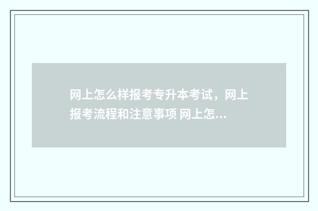 网上怎么样报考专升本考试，网上报考流程和注意事项 网上怎么样报考保育员