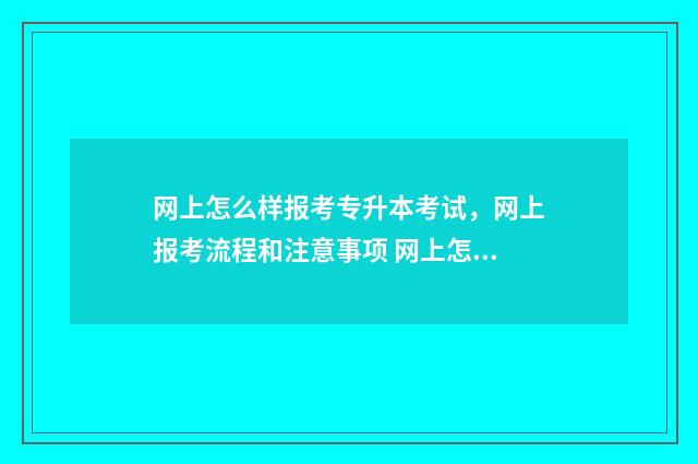 网上怎么样报考专升本考试，网上报考流程和注意事项 网上怎么样报考保育员