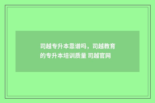 司越专升本靠谱吗，司越教育的专升本培训质量 司越官网
