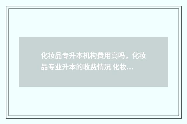 化妆品专升本机构费用高吗，化妆品专业升本的收费情况 化妆品技术专升本