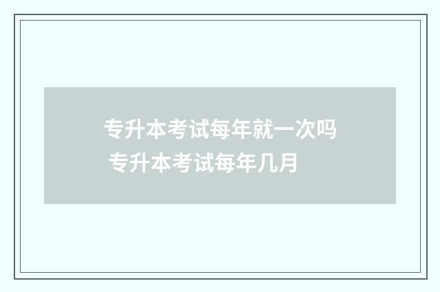 专升本考试每年就一次吗 专升本考试每年几月