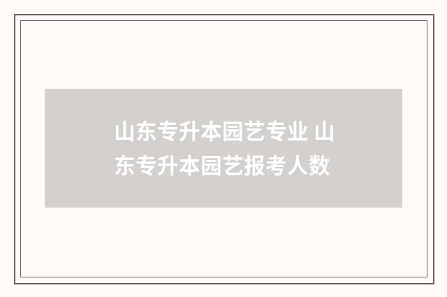 山东专升本园艺专业 山东专升本园艺报考人数