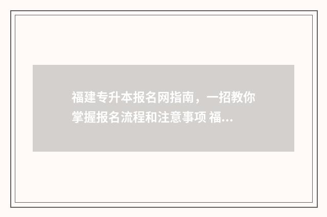 福建专升本报名网指南，一招教你掌握报名流程和注意事项 福建专升本报名多少钱