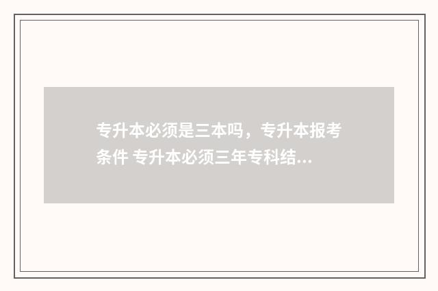 专升本必须是三本吗，专升本报考条件 专升本必须三年专科结束吗