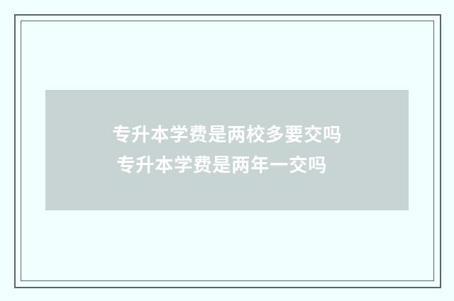 专升本学费是两校多要交吗 专升本学费是两年一交吗