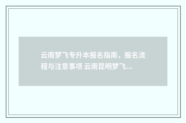 云南梦飞专升本报名指南，报名流程与注意事项 云南昆明梦飞专升本教育培训