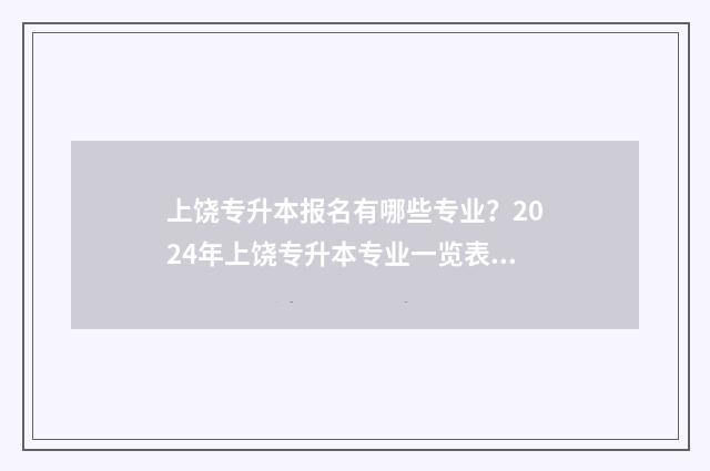上饶专升本报名有哪些专业？2024年上饶专升本专业一览表 上饶专升本一般在哪考