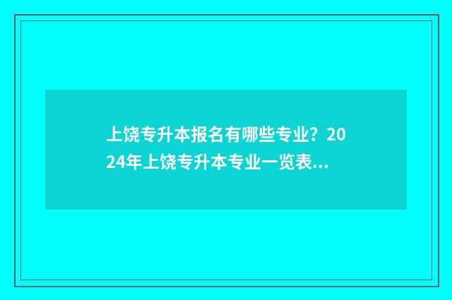 上饶专升本报名有哪些专业？2024年上饶专升本专业一览表 上饶专升本一般在哪考