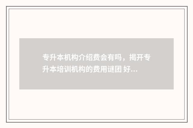 专升本机构介绍费会有吗，揭开专升本培训机构的费用谜团 好老师专升本机构介绍