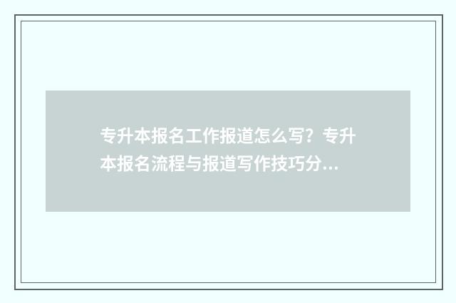 专升本报名工作报道怎么写？专升本报名流程与报道写作技巧分享 专升本报名工作总结