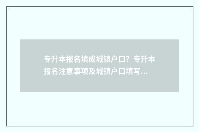 专升本报名填成城镇户口？专升本报名注意事项及城镇户口填写的正确方式 专升本信息怎么填