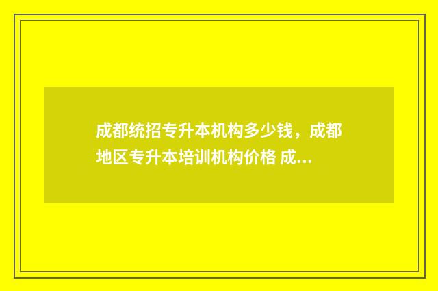 成都统招专升本机构多少钱，成都地区专升本培训机构价格 成都统招专升本培训学校