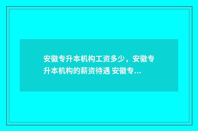 安徽专升本机构工资多少，安徽专升本机构的薪资待遇 安徽专升本机构对比