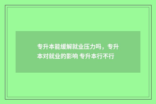 专升本能缓解就业压力吗，专升本对就业的影响 专升本行不行