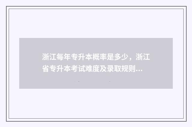 浙江每年专升本概率是多少，浙江省专升本考试难度及录取规则 浙江每年专升本的大概有多少人
